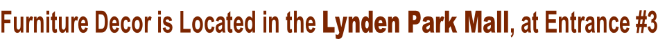 Furniture Decor is Located in the Lynden Park Mall, at Entrance #3